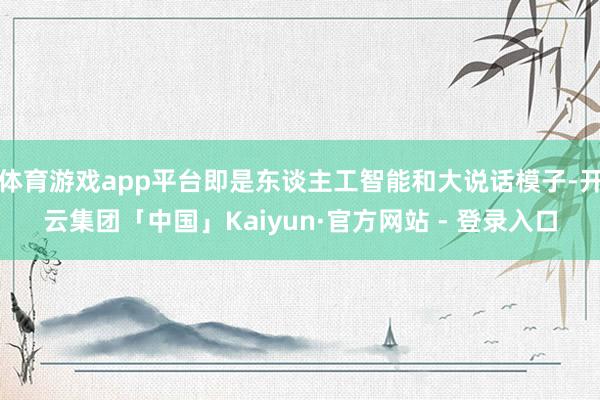 体育游戏app平台即是东谈主工智能和大说话模子-开云集团「中国」Kaiyun·官方网站 - 登录入口