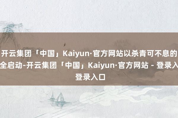 开云集团「中国」Kaiyun·官方网站以杀青可不息的安全启动-开云集团「中国」Kaiyun·官方网站 - 登录入口