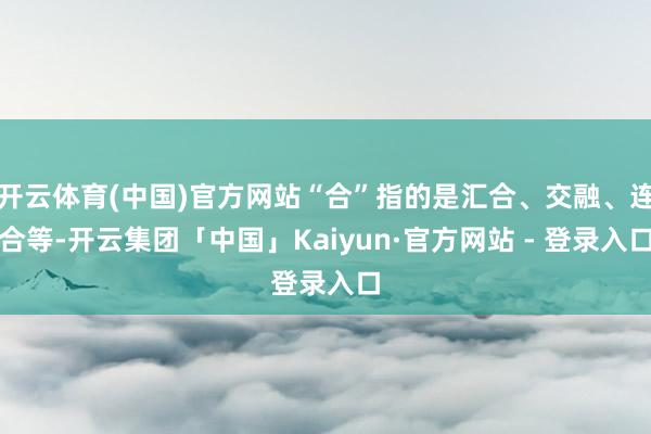 开云体育(中国)官方网站“合”指的是汇合、交融、连合等-开云集团「中国」Kaiyun·官方网站 - 登录入口