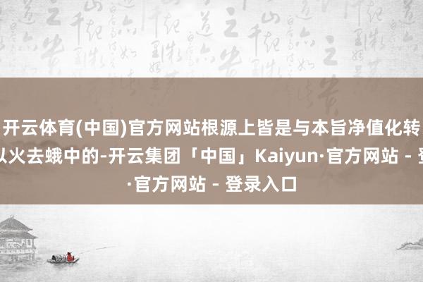 开云体育(中国)官方网站根源上皆是与本旨净值化转型有些以火去蛾中的-开云集团「中国」Kaiyun·官方网站 - 登录入口