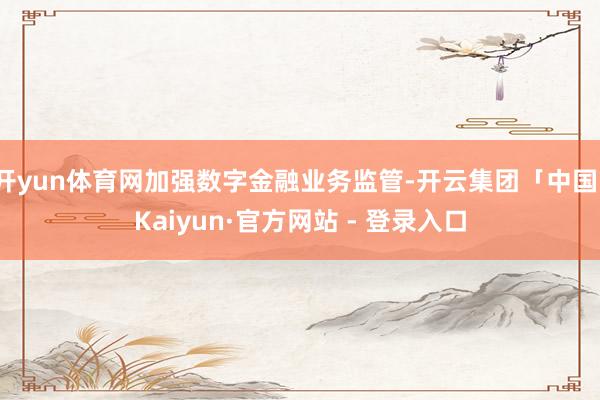 开yun体育网加强数字金融业务监管-开云集团「中国」Kaiyun·官方网站 - 登录入口