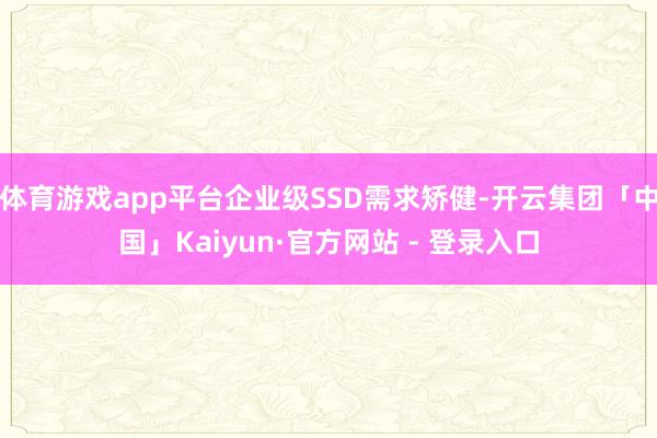 体育游戏app平台企业级SSD需求矫健-开云集团「中国」Kaiyun·官方网站 - 登录入口