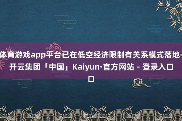 体育游戏app平台已在低空经济限制有关系模式落地-开云集团「中国」Kaiyun·官方网站 - 登录入口