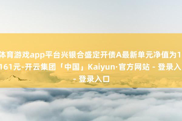 体育游戏app平台兴银合盛定开债A最新单元净值为1.0161元-开云集团「中国」Kaiyun·官方网站 - 登录入口