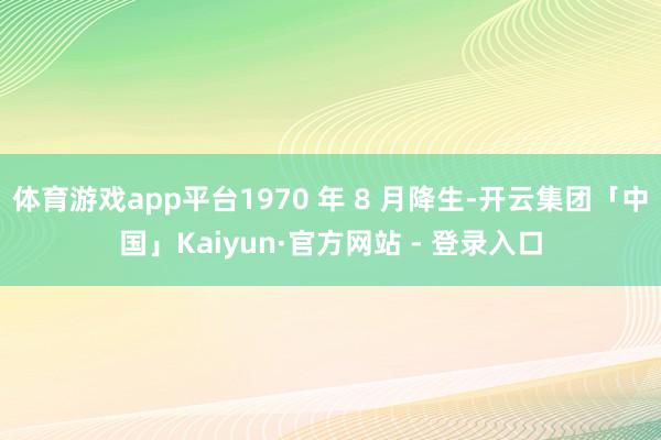体育游戏app平台1970 年 8 月降生-开云集团「中国」Kaiyun·官方网站 - 登录入口