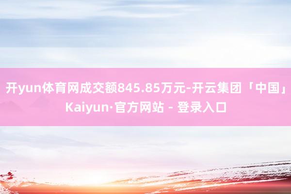 开yun体育网成交额845.85万元-开云集团「中国」Kaiyun·官方网站 - 登录入口