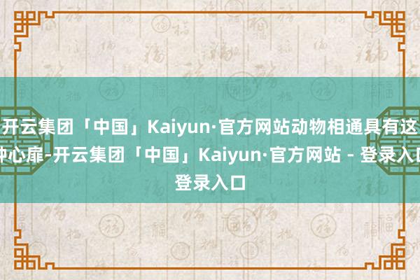 开云集团「中国」Kaiyun·官方网站动物相通具有这种心扉-开云集团「中国」Kaiyun·官方网站 - 登录入口