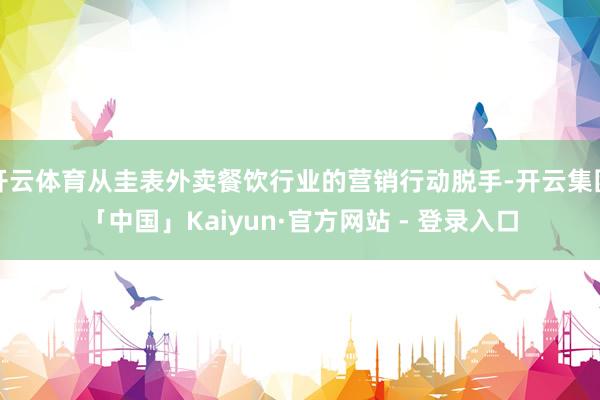 开云体育从圭表外卖餐饮行业的营销行动脱手-开云集团「中国」Kaiyun·官方网站 - 登录入口