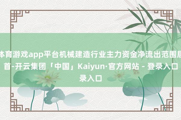 体育游戏app平台机械建造行业主力资金净流出范围居首-开云集团「中国」Kaiyun·官方网站 - 登录入口
