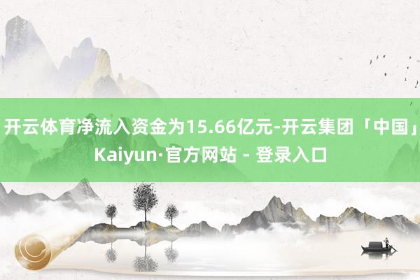 开云体育净流入资金为15.66亿元-开云集团「中国」Kaiyun·官方网站 - 登录入口
