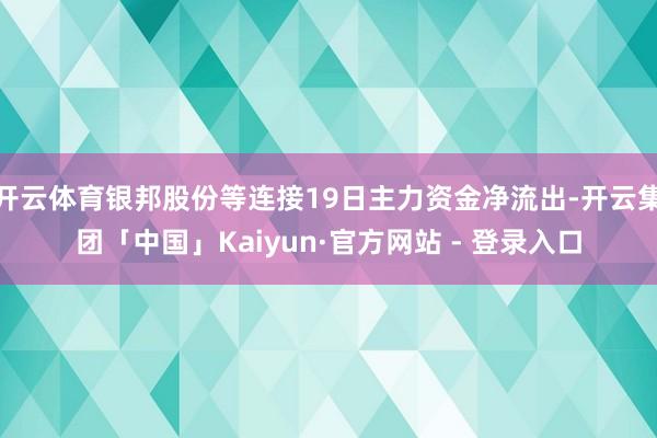 开云体育银邦股份等连接19日主力资金净流出-开云集团「中国」Kaiyun·官方网站 - 登录入口