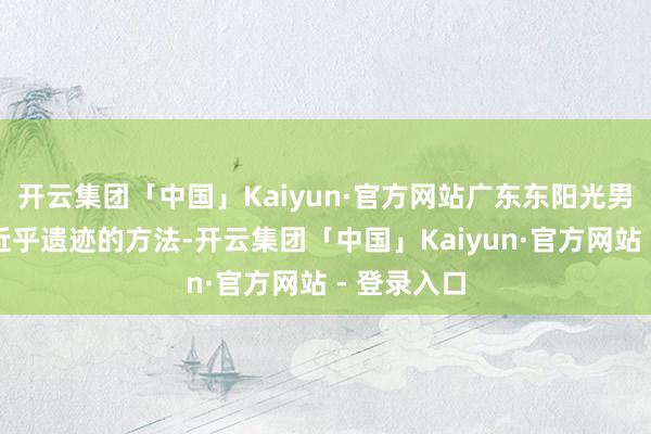开云集团「中国」Kaiyun·官方网站广东东阳光男篮以一种近乎遗迹的方法-开云集团「中国」Kaiyun·官方网站 - 登录入口