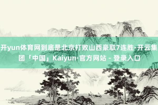 开yun体育网到底是北京打败山西豪取7连胜-开云集团「中国」Kaiyun·官方网站 - 登录入口
