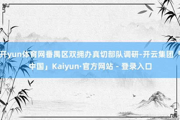 开yun体育网番禺区双拥办真切部队调研-开云集团「中国」Kaiyun·官方网站 - 登录入口