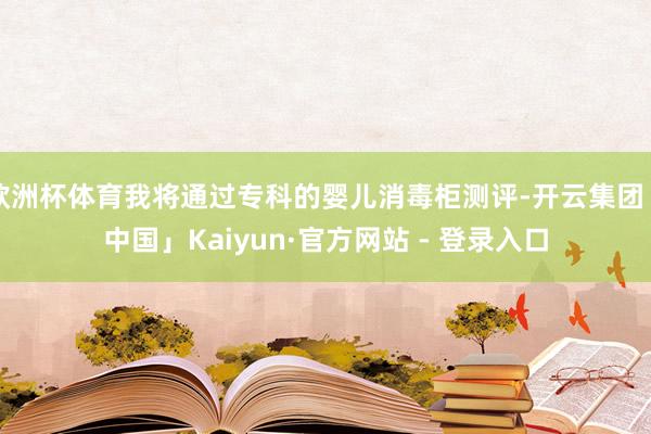 欧洲杯体育我将通过专科的婴儿消毒柜测评-开云集团「中国」Kaiyun·官方网站 - 登录入口
