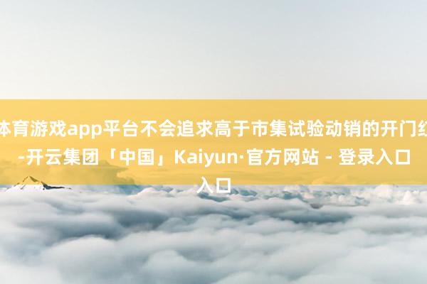 体育游戏app平台不会追求高于市集试验动销的开门红-开云集团「中国」Kaiyun·官方网站 - 登录入口