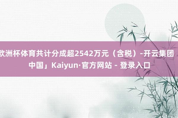 欧洲杯体育共计分成超2542万元（含税）-开云集团「中国」Kaiyun·官方网站 - 登录入口