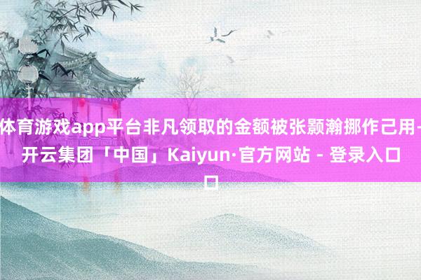 体育游戏app平台非凡领取的金额被张颢瀚挪作己用-开云集团「中国」Kaiyun·官方网站 - 登录入口