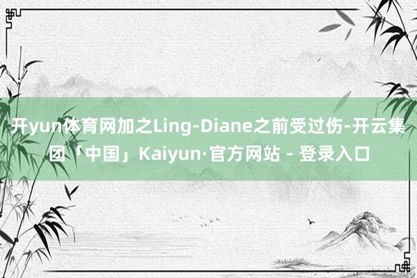 开yun体育网加之Ling-Diane之前受过伤-开云集团「中国」Kaiyun·官方网站 - 登录入口