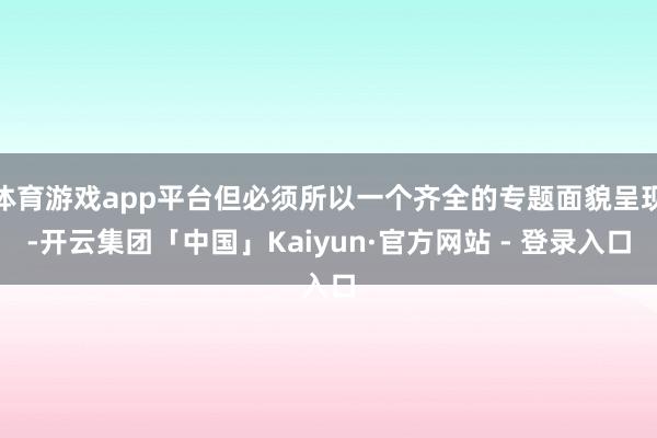 体育游戏app平台但必须所以一个齐全的专题面貌呈现-开云集团「中国」Kaiyun·官方网站 - 登录入口