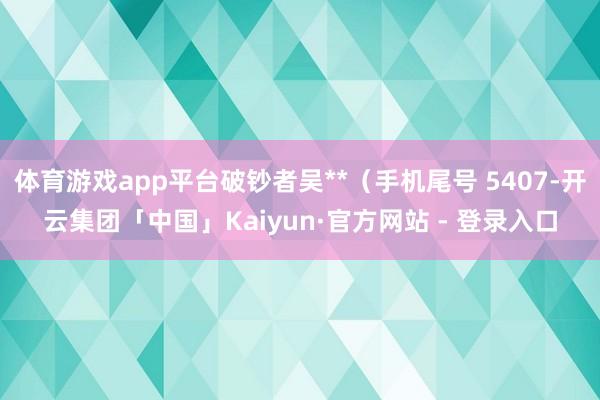 体育游戏app平台破钞者吴**（手机尾号 5407-开云集团「中国」Kaiyun·官方网站 - 登录入口