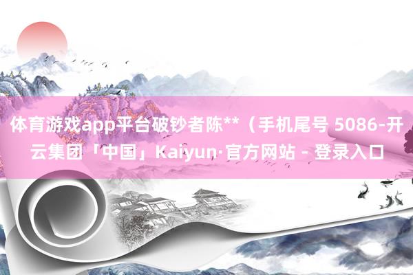 体育游戏app平台破钞者陈**（手机尾号 5086-开云集团「中国」Kaiyun·官方网站 - 登录入口
