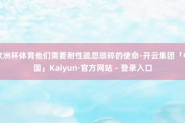 欧洲杯体育他们需要耐性疏忽琐碎的使命-开云集团「中国」Kaiyun·官方网站 - 登录入口