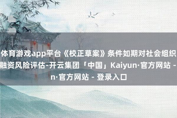 体育游戏app平台《校正草案》条件如期对社会组织开展恐怖融资风险评估-开云集团「中国」Kaiyun·官方网站 - 登录入口