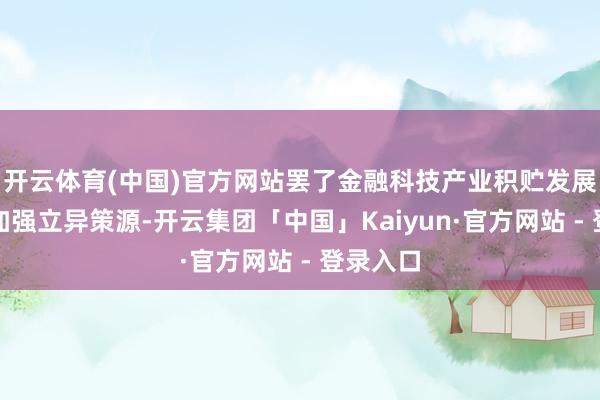 开云体育(中国)官方网站罢了金融科技产业积贮发展；二是加强立异策源-开云集团「中国」Kaiyun·官方网站 - 登录入口
