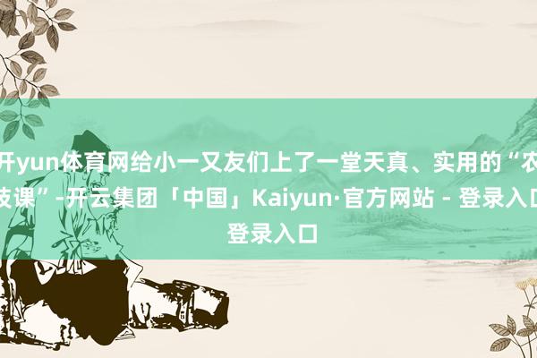 开yun体育网给小一又友们上了一堂天真、实用的“农技课”-开云集团「中国」Kaiyun·官方网站 - 登录入口