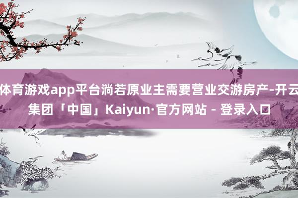 体育游戏app平台淌若原业主需要营业交游房产-开云集团「中国」Kaiyun·官方网站 - 登录入口