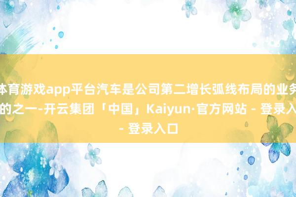 体育游戏app平台汽车是公司第二增长弧线布局的业务标的之一-开云集团「中国」Kaiyun·官方网站 - 登录入口
