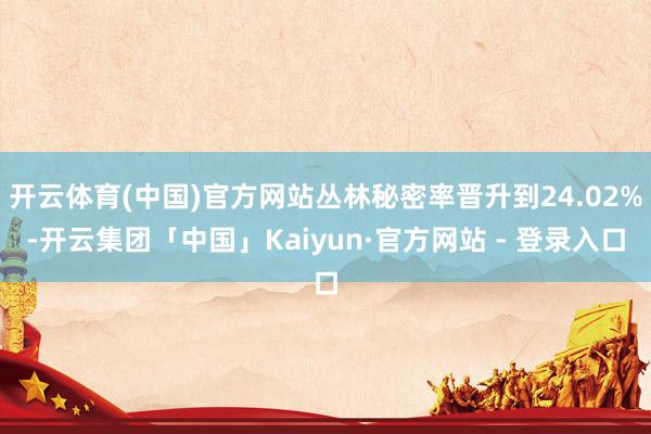 开云体育(中国)官方网站丛林秘密率晋升到24.02%-开云集团「中国」Kaiyun·官方网站 - 登录入口