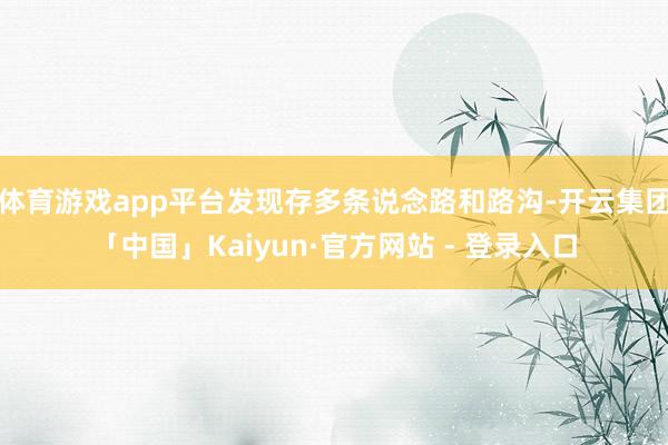 体育游戏app平台发现存多条说念路和路沟-开云集团「中国」Kaiyun·官方网站 - 登录入口