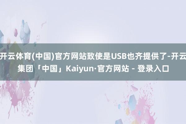 开云体育(中国)官方网站致使是USB也齐提供了-开云集团「中国」Kaiyun·官方网站 - 登录入口