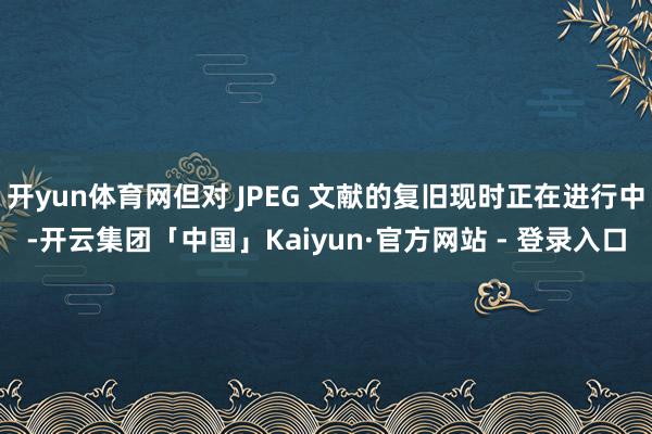 开yun体育网但对 JPEG 文献的复旧现时正在进行中-开云集团「中国」Kaiyun·官方网站 - 登录入口