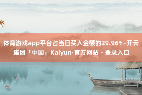 体育游戏app平台占当日买入金额的29.96%-开云集团「中国」Kaiyun·官方网站 - 登录入口