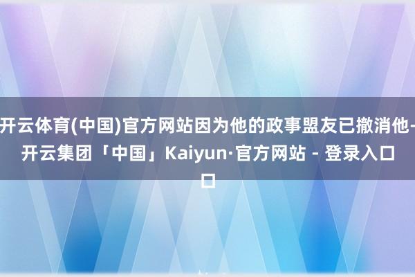 开云体育(中国)官方网站因为他的政事盟友已撤消他-开云集团「中国」Kaiyun·官方网站 - 登录入口