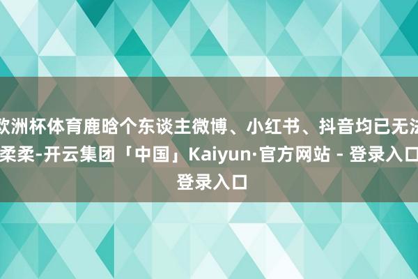 欧洲杯体育鹿晗个东谈主微博、小红书、抖音均已无法柔柔-开云集团「中国」Kaiyun·官方网站 - 登录入口