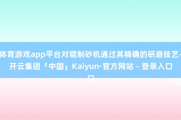 体育游戏app平台对辊制砂机通过其精确的研磨技艺-开云集团「中国」Kaiyun·官方网站 - 登录入口