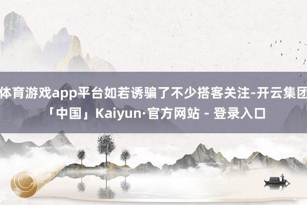 体育游戏app平台如若诱骗了不少搭客关注-开云集团「中国」Kaiyun·官方网站 - 登录入口