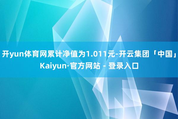 开yun体育网累计净值为1.011元-开云集团「中国」Kaiyun·官方网站 - 登录入口