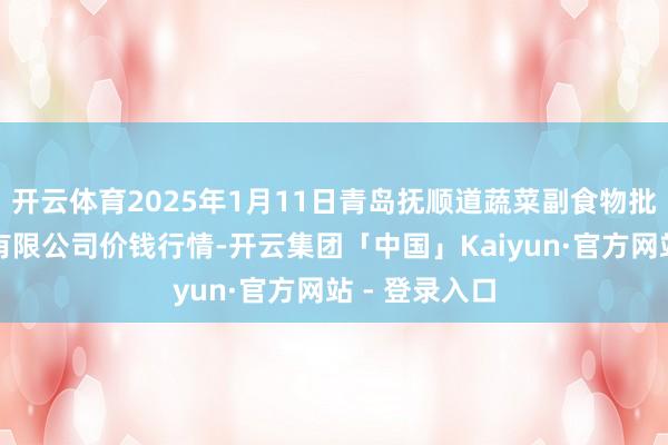 开云体育2025年1月11日青岛抚顺道蔬菜副食物批发商场股份有限公司价钱行情-开云集团「中国」Kaiyun·官方网站 - 登录入口