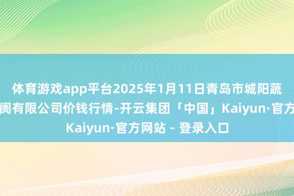 体育游戏app平台2025年1月11日青岛市城阳蔬菜水居品批发阛阓有限公司价钱行情-开云集团「中国」Kaiyun·官方网站 - 登录入口
