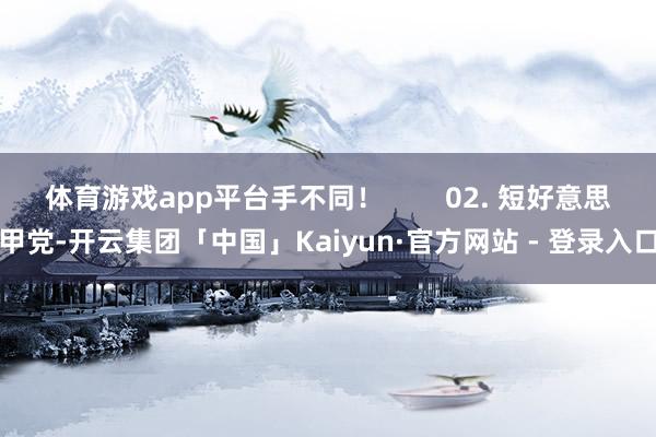 体育游戏app平台手不同! 02. 短好意思甲党-开云集团「中国」Kaiyun·官方网站 - 登录入口