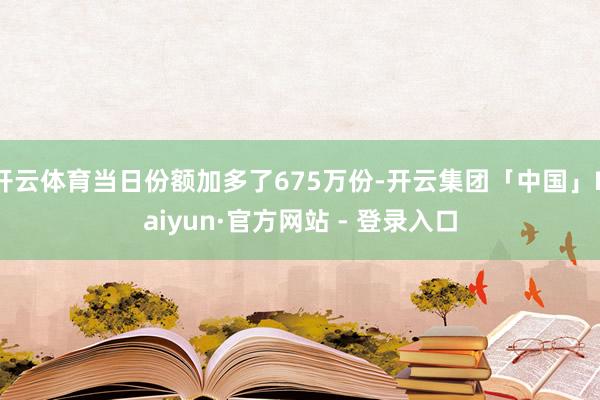 开云体育当日份额加多了675万份-开云集团「中国」Kaiyun·官方网站 - 登录入口