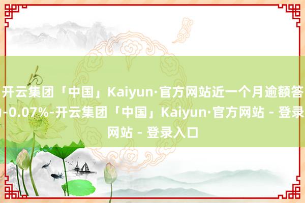 开云集团「中国」Kaiyun·官方网站近一个月逾额答复为-0.07%-开云集团「中国」Kaiyun·官方网站 - 登录入口