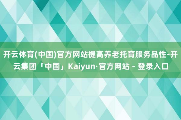 开云体育(中国)官方网站　　提高养老托育服务品性-开云集团「中国」Kaiyun·官方网站 - 登录入口