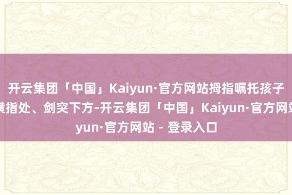 开云集团「中国」Kaiyun·官方网站拇指嘱托孩子肚脐上方两横指处、剑突下方-开云集团「中国」Kaiyun·官方网站 - 登录入口