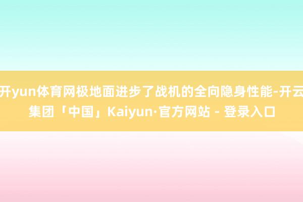 开yun体育网极地面进步了战机的全向隐身性能-开云集团「中国」Kaiyun·官方网站 - 登录入口